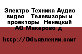 Электро-Техника Аудио-видео - Телевизоры и проекторы. Ненецкий АО,Макарово д.